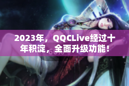 2023年，QQCLive经过十年积淀，全面升级功能！