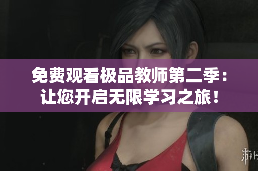 免费观看极品教师第二季：让您开启无限学习之旅！