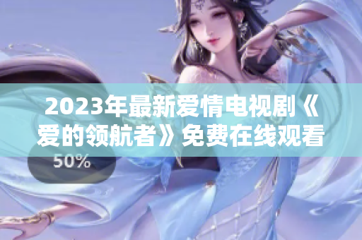 2023年最新爱情电视剧《爱的领航者》免费在线观看
