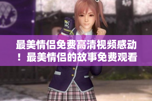 最美情侣免费高清视频感动！最美情侣的故事免费观看！
