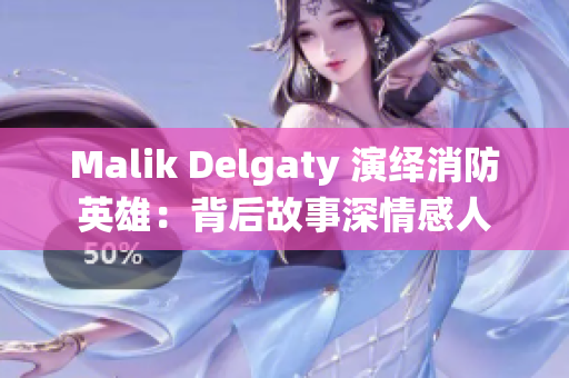 Malik Delgaty 演绎消防英雄：背后故事深情感人