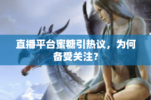 直播平台蜜糖引热议，为何备受关注？