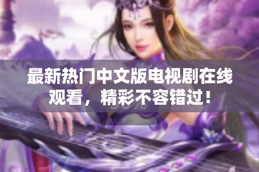 最新热门中文版电视剧在线观看，精彩不容错过！