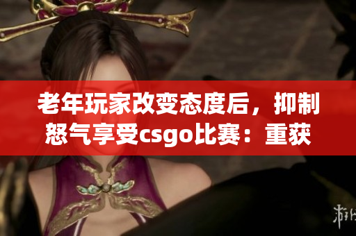老年玩家改变态度后，抑制怒气享受csgo比赛：重获快乐