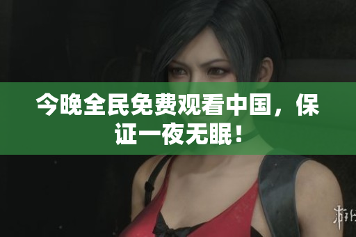 今晚全民免费观看中国，保证一夜无眠！