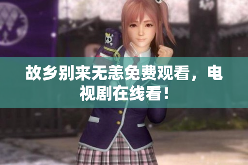 故乡别来无恙免费观看，电视剧在线看！