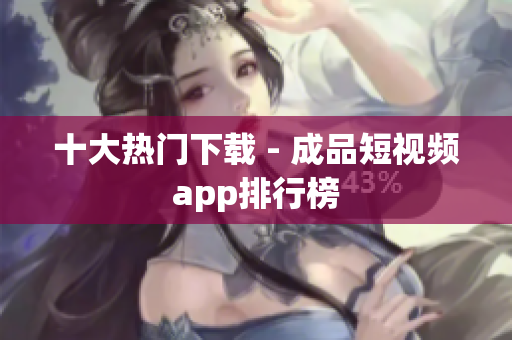 十大热门下载 - 成品短视频app排行榜