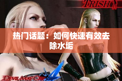 热门话题：如何快速有效去除水垢