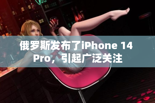 俄罗斯发布了iPhone 14 Pro，引起广泛关注