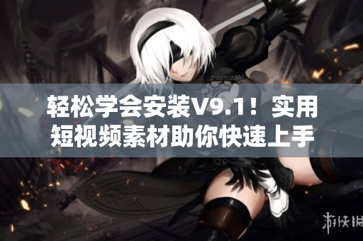 轻松学会安装V9.1！实用短视频素材助你快速上手