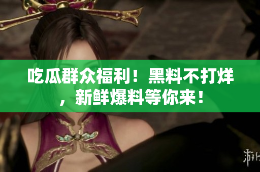 吃瓜群众福利！黑料不打烊，新鲜爆料等你来！