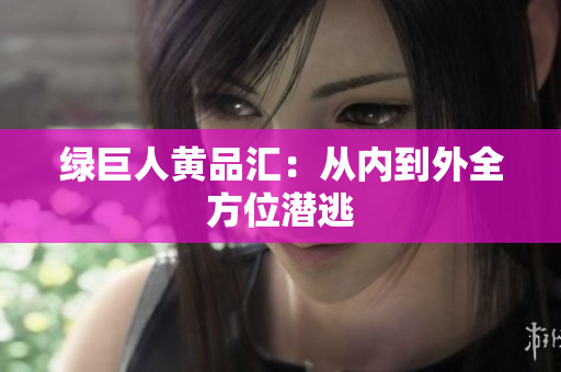 绿巨人黄品汇：从内到外全方位潜逃