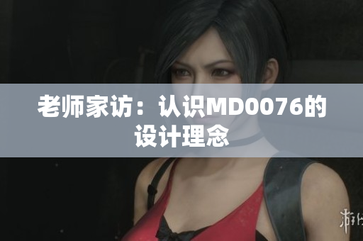 老师家访：认识MD0076的设计理念