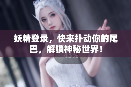 妖精登录，快来扑动你的尾巴，解锁神秘世界！