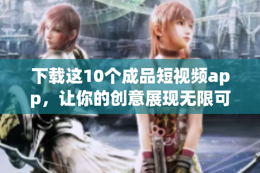 下载这10个成品短视频app，让你的创意展现无限可能！