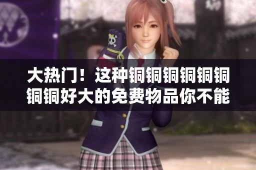 大热门！这种铜铜铜铜铜铜铜铜好大的免费物品你不能错过！