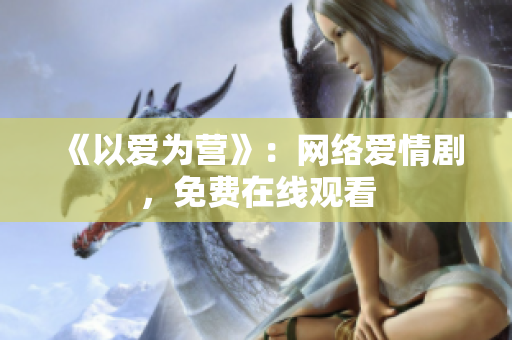 《以爱为营》：网络爱情剧，免费在线观看