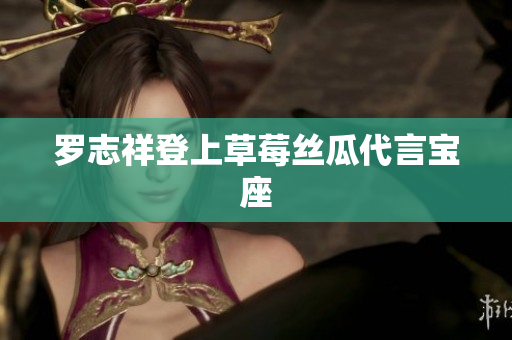 罗志祥登上草莓丝瓜代言宝座