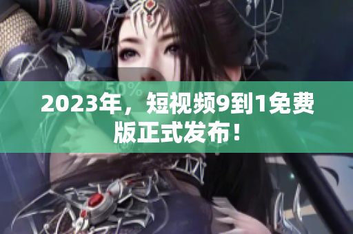 2023年，短视频9到1免费版正式发布！