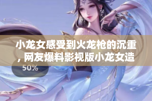 小龙女感受到火龙枪的沉重, 网友爆料影视版小龙女造型惊艳