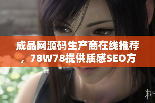 成品网源码生产商在线推荐，78W78提供质感SEO方案