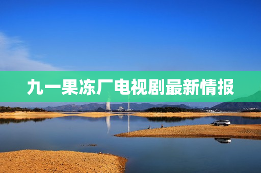 九一果冻厂电视剧最新情报