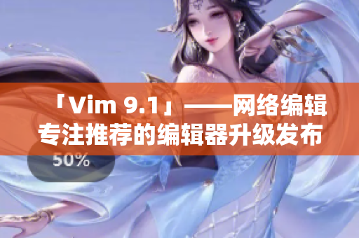 「Vim 9.1」——网络编辑专注推荐的编辑器升级发布