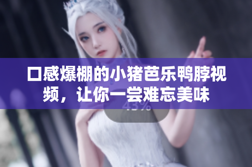 口感爆棚的小猪芭乐鸭脖视频，让你一尝难忘美味