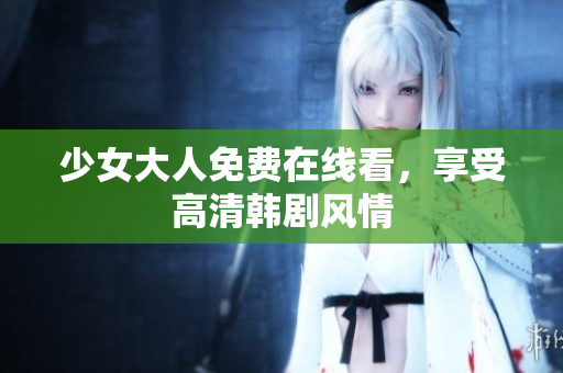 少女大人免费在线看，享受高清韩剧风情