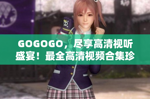 GOGOGO，尽享高清视听盛宴！最全高清视频合集珍藏于此