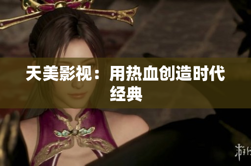 天美影视：用热血创造时代经典