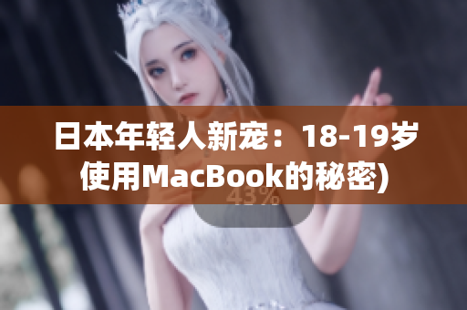 日本年轻人新宠：18-19岁使用MacBook的秘密)