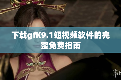 下载gfK9.1短视频软件的完整免费指南