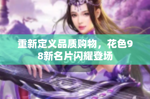 重新定义品质购物，花色98新名片闪耀登场