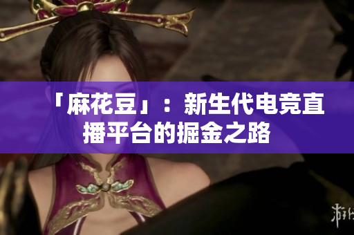 「麻花豆」：新生代电竞直播平台的掘金之路