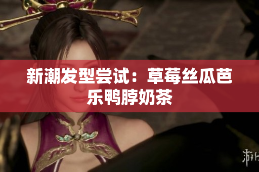 新潮发型尝试：草莓丝瓜芭乐鸭脖奶茶