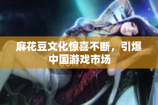 麻花豆文化惊喜不断，引爆中国游戏市场
