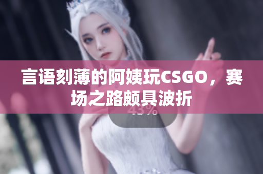 言语刻薄的阿姨玩CSGO，赛场之路颇具波折