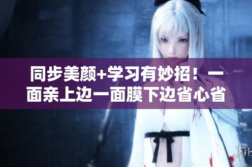 同步美颜+学习有妙招！一面亲上边一面膜下边省心省力