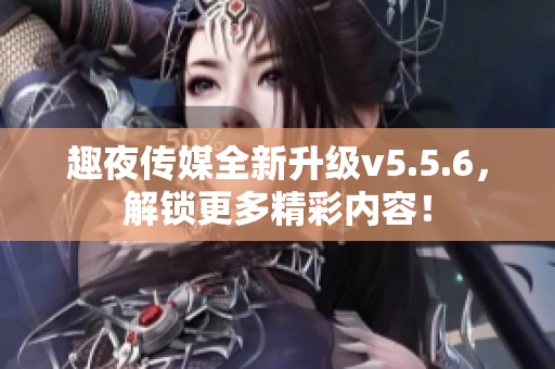 趣夜传媒全新升级v5.5.6，解锁更多精彩内容！