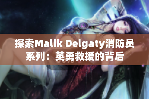 探索Malik Delgaty消防员系列：英勇救援的背后