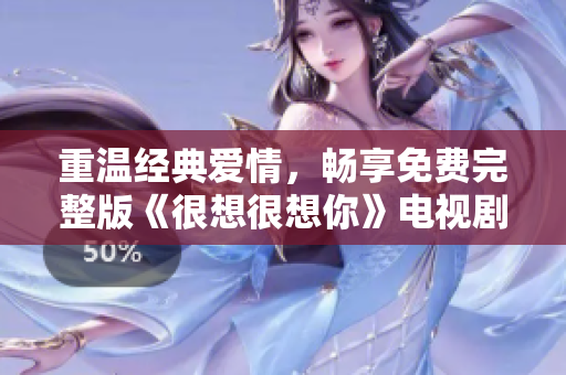 重温经典爱情，畅享免费完整版《很想很想你》电视剧