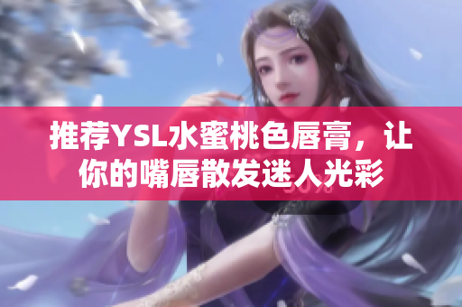 推荐YSL水蜜桃色唇膏，让你的嘴唇散发迷人光彩
