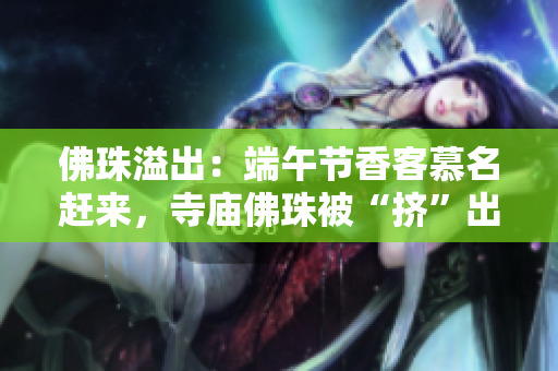 佛珠溢出：端午节香客慕名赶来，寺庙佛珠被“挤”出香味满溢