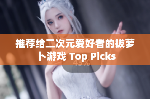 推荐给二次元爱好者的拔萝卜游戏 Top Picks