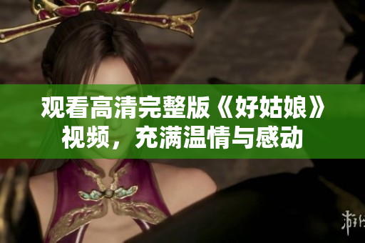 观看高清完整版《好姑娘》视频，充满温情与感动