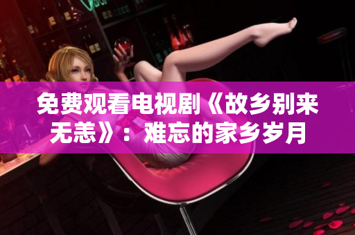 免费观看电视剧《故乡别来无恙》：难忘的家乡岁月