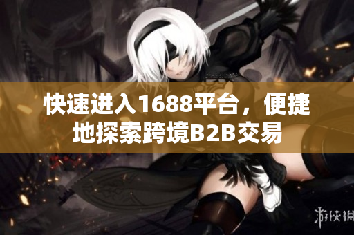 快速进入1688平台，便捷地探索跨境B2B交易