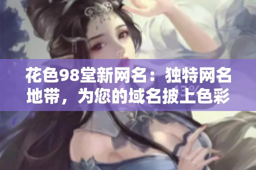 花色98堂新网名：独特网名地带，为您的域名披上色彩外套