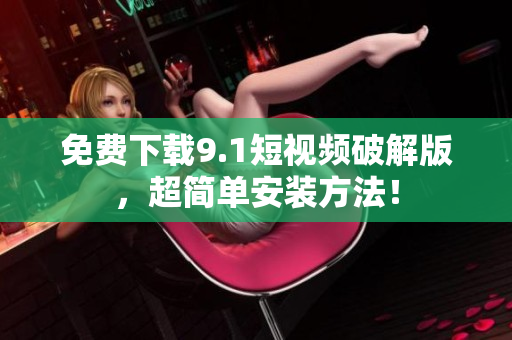 免费下载9.1短视频破解版，超简单安装方法！